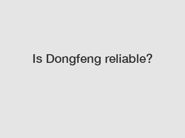 Is Dongfeng reliable?