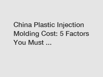 China Plastic Injection Molding Cost: 5 Factors You Must ...