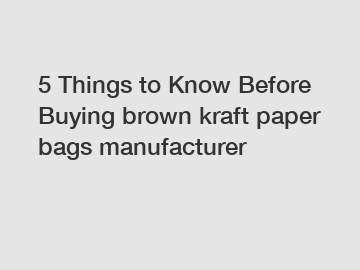 5 Things to Know Before Buying brown kraft paper bags manufacturer 5 Things to Know Before Buying brown kraft paper bags manufacturer