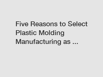 Five Reasons to Select Plastic Molding Manufacturing as ...