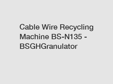 Cable Wire Recycling Machine BS-N135 - BSGHGranulator