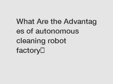 What Are the Advantages of autonomous cleaning robot factory？