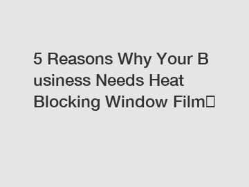 5 Reasons Why Your Business Needs Heat Blocking Window Film？