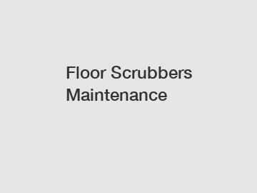 Floor Scrubbers Maintenance