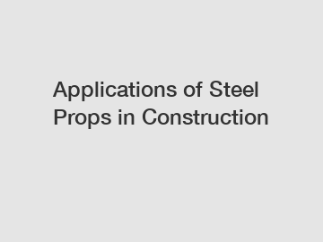 Applications of Steel Props in Construction