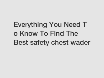 Everything You Need To Know To Find The Best safety chest wader