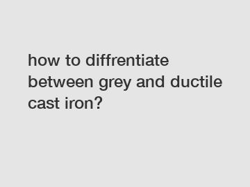 how to diffrentiate between grey and ductile cast iron?