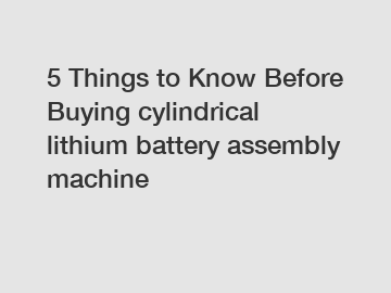 5 Things to Know Before Buying cylindrical lithium battery assembly machine
