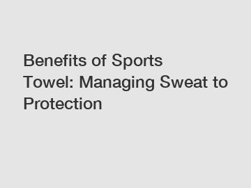 Benefits of Sports Towel: Managing Sweat to Protection