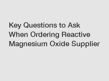 Key Questions to Ask When Ordering Reactive Magnesium Oxide Supplier