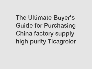 The Ultimate Buyer's Guide for Purchasing China factory supply high purity Ticagrelor