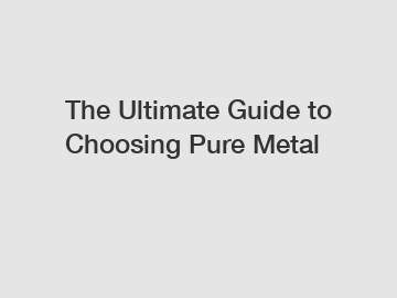 The Ultimate Guide to Choosing Pure Metal