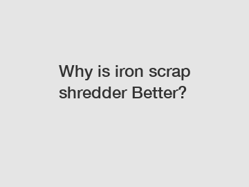 Why is iron scrap shredder Better?