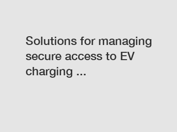 Solutions for managing secure access to EV charging ...