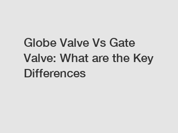 Globe Valve Vs Gate Valve: What are the Key Differences