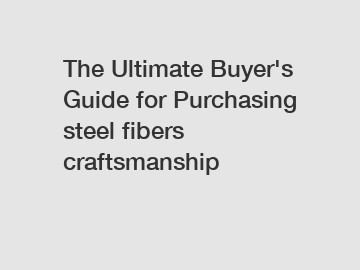 The Ultimate Buyer's Guide for Purchasing steel fibers craftsmanship
