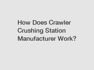 How Does Crawler Crushing Station Manufacturer Work?