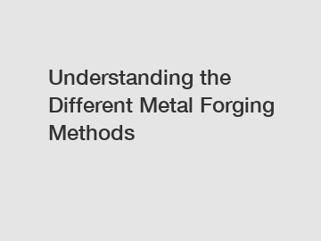 Understanding the Different Metal Forging Methods