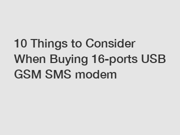 10 Things to Consider When Buying 16-ports USB GSM SMS modem