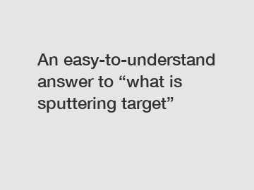 An easy-to-understand answer to “what is sputtering target”