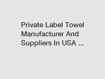 Private Label Towel Manufacturer And Suppliers In USA ...