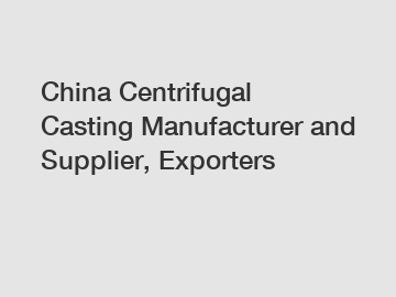 China Centrifugal Casting Manufacturer and Supplier, Exporters