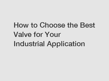 How to Choose the Best Valve for Your Industrial Application