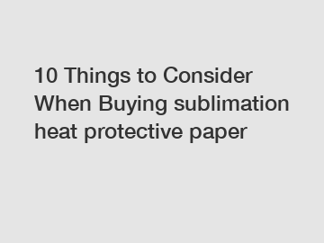 10 Things to Consider When Buying sublimation heat protective paper