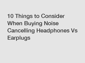 10 Things to Consider When Buying Noise Cancelling Headphones Vs Earplugs