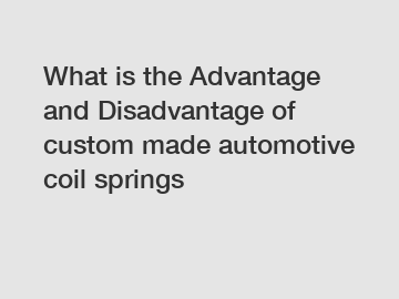 What is the Advantage and Disadvantage of  custom made automotive coil springs