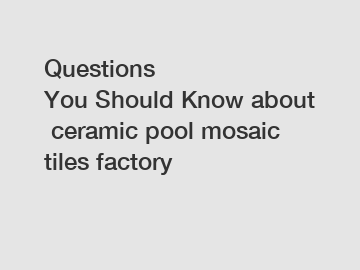 Questions You Should Know about ceramic pool mosaic tiles factory
