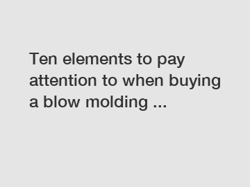 Ten elements to pay attention to when buying a blow molding ...