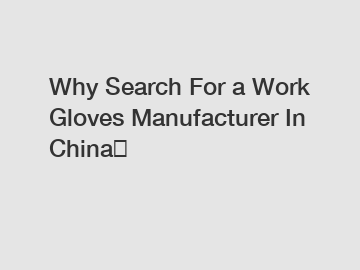 Why Search For a Work Gloves Manufacturer In China？