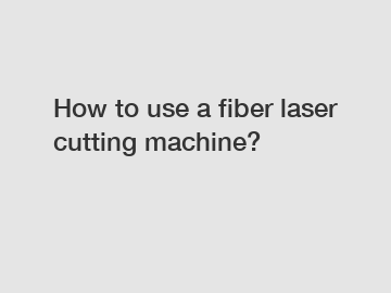 How to use a fiber laser cutting machine?