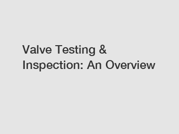 Valve Testing & Inspection: An Overview
