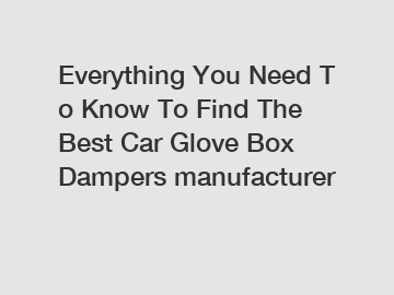 Everything You Need To Know To Find The Best Car Glove Box Dampers manufacturer