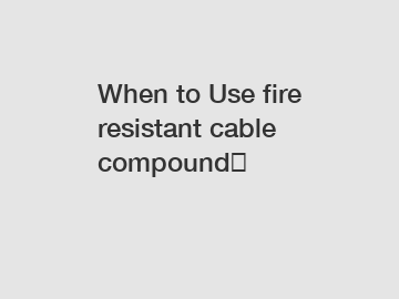 When to Use fire resistant cable compound？