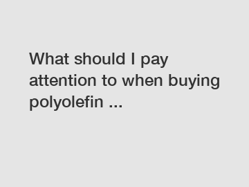 What should I pay attention to when buying polyolefin ...
