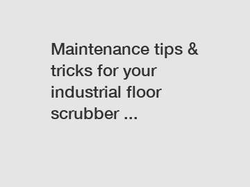 Maintenance tips & tricks for your industrial floor scrubber ... Maintenance tips & tricks for your industrial floor scrubber ...