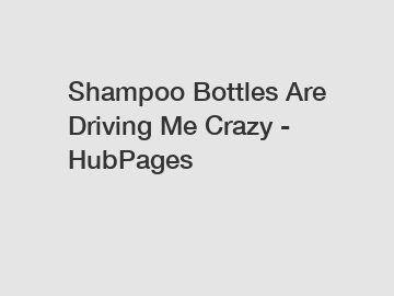 Shampoo Bottles Are Driving Me Crazy - HubPages