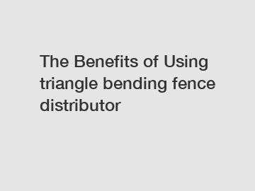 The&nbsp;Benefits&nbsp;of&nbsp;Using triangle bending fence distributor