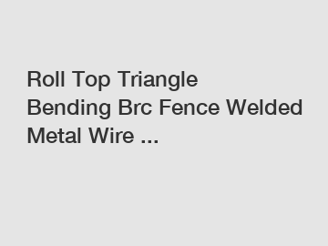 Roll Top Triangle Bending Brc Fence Welded Metal Wire ...