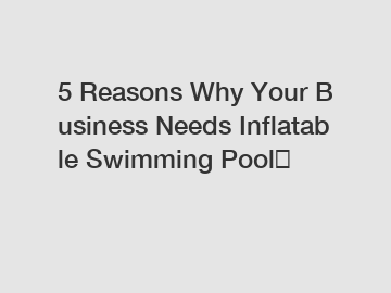 5 Reasons Why Your Business Needs Inflatable Swimming Pool？