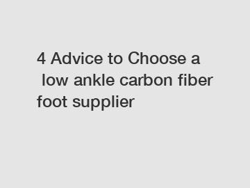 4&nbsp;Advice&nbsp;to&nbsp;Choose&nbsp;a&nbsp;low ankle carbon fiber foot supplier
