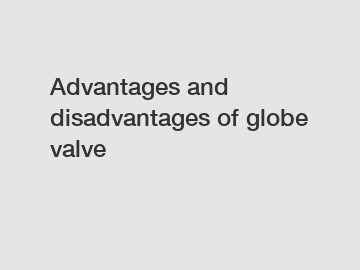 Advantages and disadvantages of globe valve