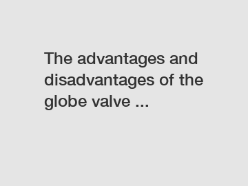 The advantages and disadvantages of the globe valve ...
