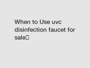 When to Use uvc disinfection faucet for sale？
