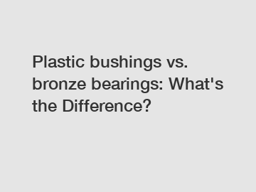 Plastic bushings vs. bronze bearings: What's the Difference?