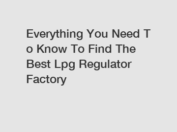 Everything&nbsp;You&nbsp;Need&nbsp;To&nbsp;Know&nbsp;To&nbsp;Find&nbsp;The&nbsp;Best&nbsp;Lpg Regulator Factory