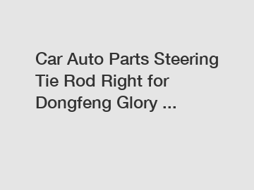 Car Auto Parts Steering Tie Rod Right for Dongfeng Glory ...